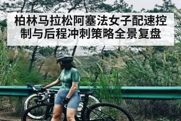 柏林马拉松阿塞法女子配速控制与后程冲刺策略全景复盘（NG28APP）