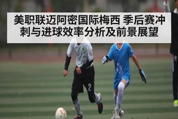 美职联迈阿密国际梅西 季后赛冲刺与进球效率分析及前景展望（NG28APP）